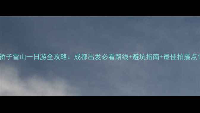 图片 轿子雪山一日游全攻略：成都出发必看路线+避坑指南+最佳拍摄点1