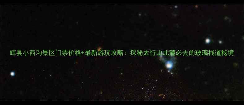 图片 辉县小西沟景区门票价格+最新游玩攻略：探秘太行山北麓必去的玻璃栈道秘境