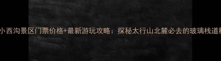 图片 辉县小西沟景区门票价格+最新游玩攻略：探秘太行山北麓必去的玻璃栈道秘境2