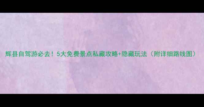 图片 辉县自驾游必去！5大免费景点私藏攻略+隐藏玩法（附详细路线图）
