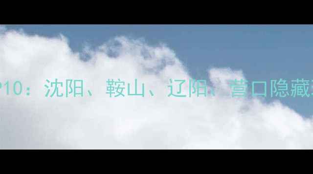 辽中必玩TOP10沈阳鞍山辽阳营口隐藏玩法全攻略