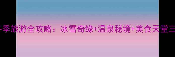 图片 辽宁冬季旅游全攻略：冰雪奇缘+温泉秘境+美食天堂三重奏1