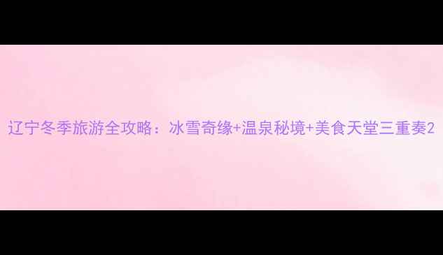 图片 辽宁冬季旅游全攻略：冰雪奇缘+温泉秘境+美食天堂三重奏2