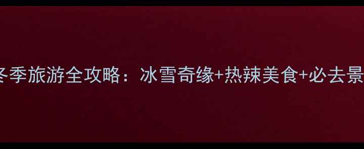 辽宁冬季旅游全攻略冰雪奇缘热辣美食必去景点全