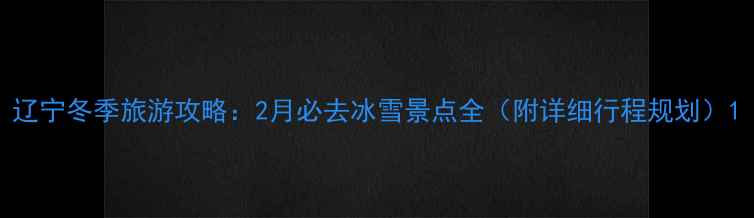 图片 辽宁冬季旅游攻略：2月必去冰雪景点全（附详细行程规划）1