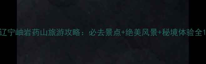 图片 辽宁岫岩药山旅游攻略：必去景点+绝美风景+秘境体验全1