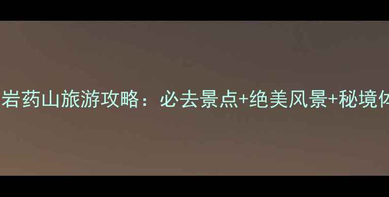 辽宁岫岩药山旅游攻略必去景点绝美风景秘境体验全