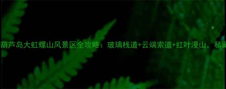 图片 辽宁必去秘境！葫芦岛大虹螺山风景区全攻略：玻璃栈道+云端索道+红叶漫山，私藏玩法大公开！1