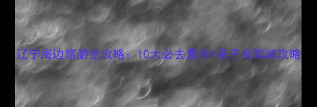 辽宁海边旅游全攻略10大必去景点亲子自驾游攻略