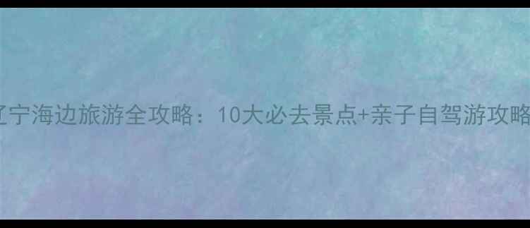 图片 辽宁海边旅游全攻略：10大必去景点+亲子自驾游攻略1