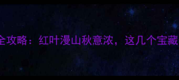 图片 辽宁秋季旅游全攻略：红叶漫山秋意浓，这几个宝藏景点必打卡！2