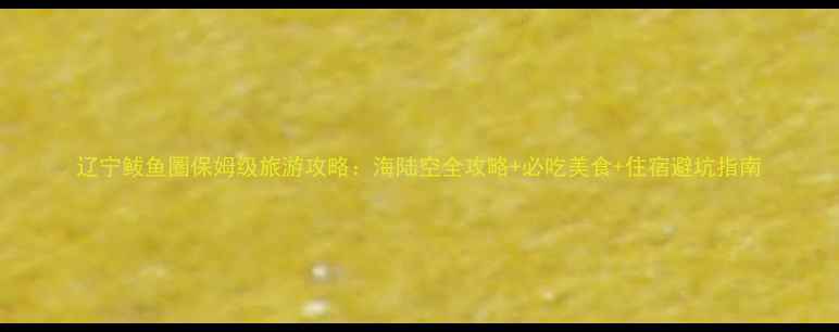 辽宁鲅鱼圈保姆级旅游攻略海陆空全攻略必吃美食住宿避坑指南