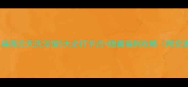 图片 辽阳温泉天花板！福海云天洗浴馆5大必打卡点+隐藏福利攻略（附交通美食拍照姿势）2