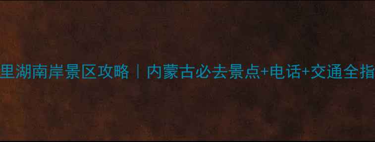 图片 达里湖南岸景区攻略｜内蒙古必去景点+电话+交通全指南