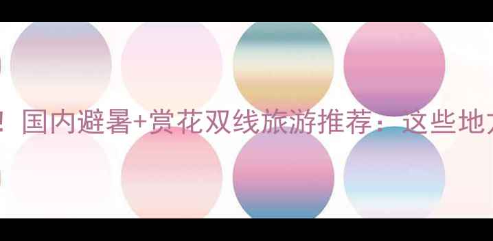 图片 近期天气适宜！国内避暑+赏花双线旅游推荐：这些地方正适合出发2