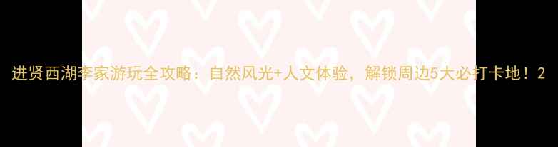 图片 进贤西湖李家游玩全攻略：自然风光+人文体验，解锁周边5大必打卡地！2