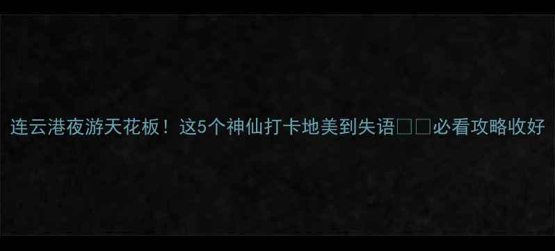 图片 连云港夜游天花板！这5个神仙打卡地美到失语🌌✨必看攻略收好