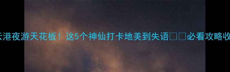 连云港夜游天花板这5个神仙打卡地美到失语必看攻略收好