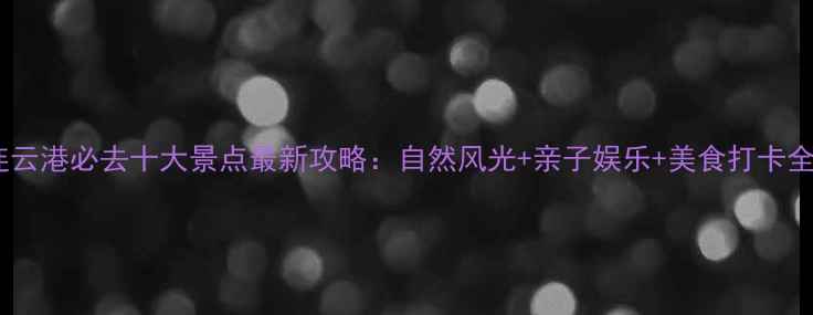 图片 连云港必去十大景点最新攻略：自然风光+亲子娱乐+美食打卡全1