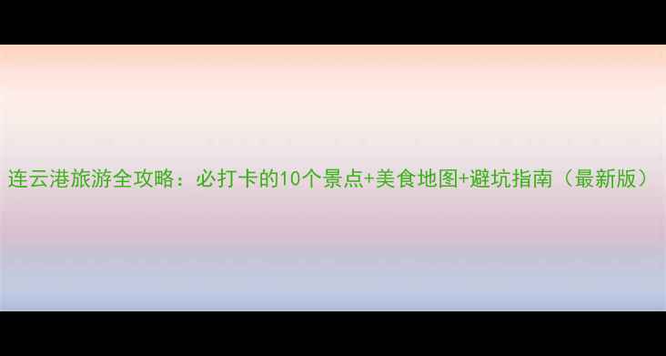 图片 连云港旅游全攻略：必打卡的10个景点+美食地图+避坑指南（最新版）
