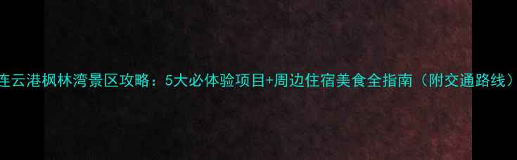 图片 连云港枫林湾景区攻略：5大必体验项目+周边住宿美食全指南（附交通路线）