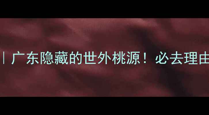 图片 连南千年瑶寨攻略｜广东隐藏的世外桃源！必去理由+打卡指南全公开1