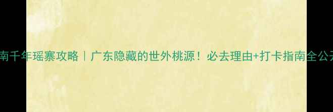 图片 连南千年瑶寨攻略｜广东隐藏的世外桃源！必去理由+打卡指南全公开2