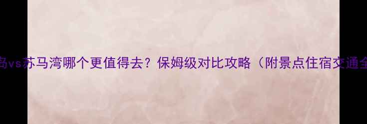 图片 连岛vs苏马湾哪个更值得去？保姆级对比攻略（附景点住宿交通全）