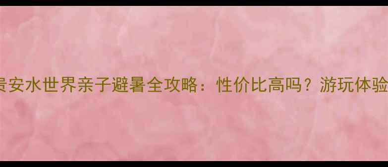 图片 连江贵安水世界亲子避暑全攻略：性价比高吗？游玩体验大！2