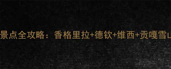 迪庆旅游必去景点全攻略香格里拉德钦维西贡嘎雪山深度游指南