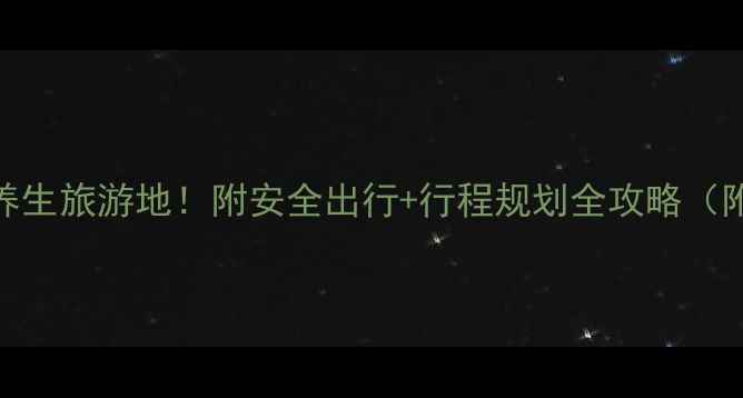 图片 适合60+老人的10个养生旅游地！附安全出行+行程规划全攻略（附赠防晕车药清单）1