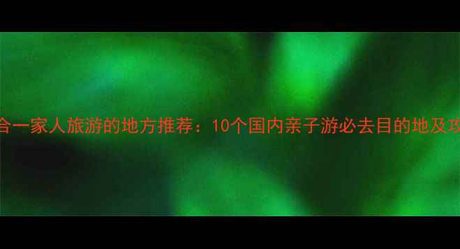 图片 适合一家人旅游的地方推荐：10个国内亲子游必去目的地及攻略