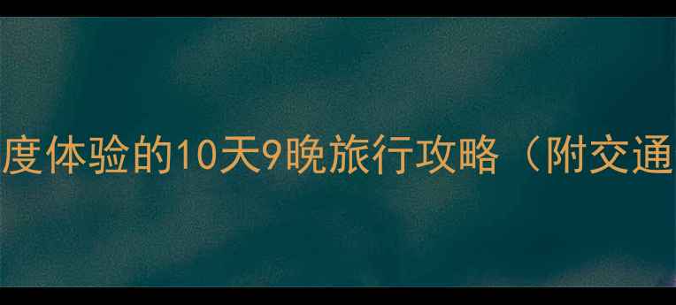 逃离城市小众秘境深度体验的10天9晚旅行攻略附交通住宿全攻略避坑指南
