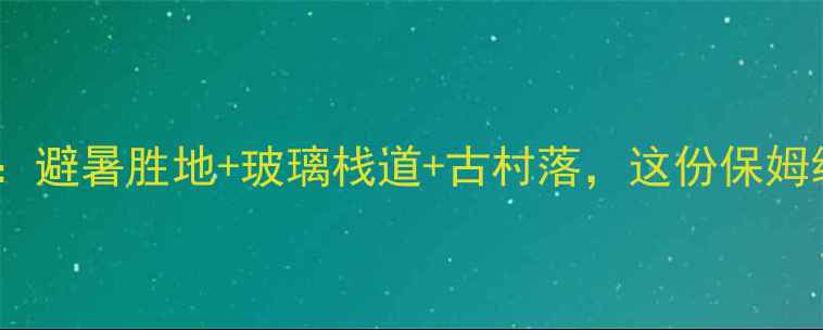 图片 通山5大秘境全攻略：避暑胜地+玻璃栈道+古村落，这份保姆级旅行指南必收藏！