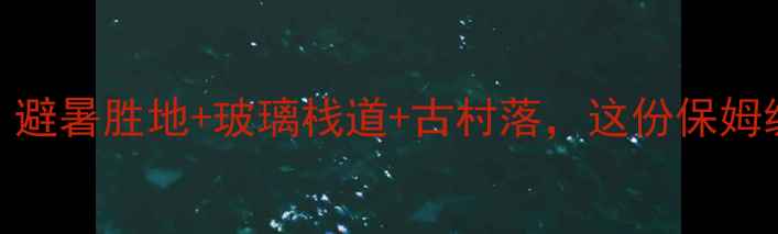 通山5大秘境全攻略避暑胜地玻璃栈道古村落这份保姆级旅行指南必收藏