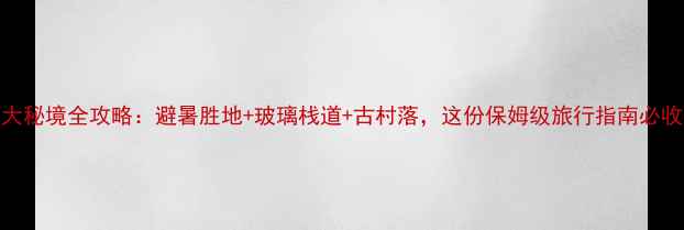 图片 通山5大秘境全攻略：避暑胜地+玻璃栈道+古村落，这份保姆级旅行指南必收藏！2