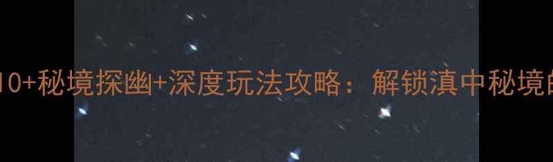 通海必去景点TOP10秘境探幽深度玩法攻略解锁滇中秘境的山水人文全体验
