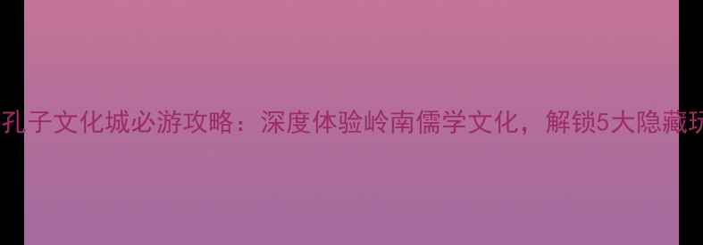 图片 遂溪孔子文化城必游攻略：深度体验岭南儒学文化，解锁5大隐藏玩法1