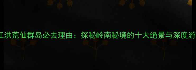 图片 遂溪江洪荒仙群岛必去理由：探秘岭南秘境的十大绝景与深度游攻略1