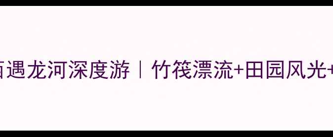 图片 遇龙河景区攻略广西遇龙河深度游｜竹筏漂流+田园风光+美食打卡全指南🌿1