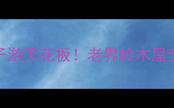 图片 避暑亲子游天花板！老界岭木屋全攻略🏡