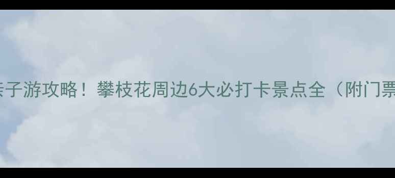 图片 避暑胜地+亲子游攻略！攀枝花周边6大必打卡景点全（附门票交通指南）