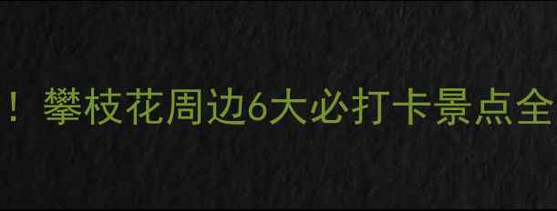 避暑胜地亲子游攻略攀枝花周边6大必打卡景点全附门票交通指南