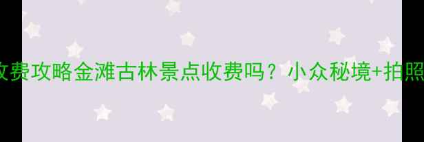 图片 避暑胜地+收费攻略金滩古林景点收费吗？小众秘境+拍照出片指南🌿