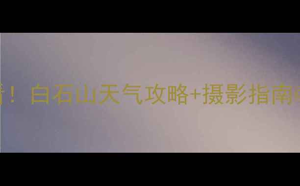 避暑胜地必看白石山天气攻略摄影指南旅行薯城市
