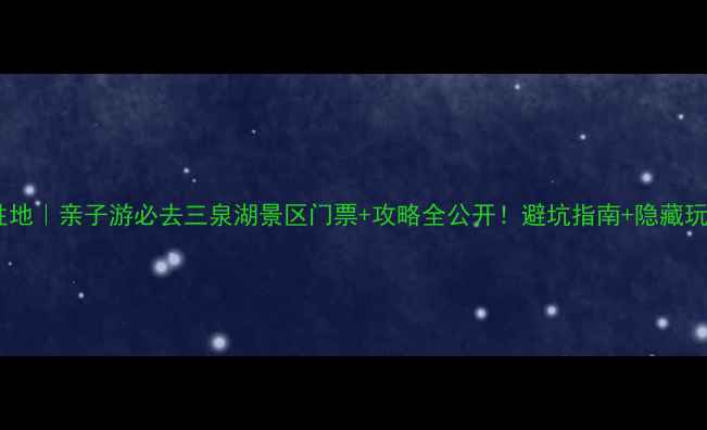 避暑胜地亲子游必去三泉湖景区门票攻略全公开避坑指南隐藏玩法
