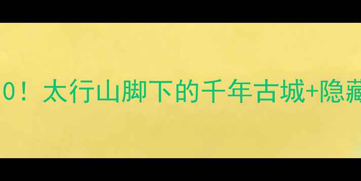 邢台旅游必去Top10太行山脚下的千年古城隐藏玩法全攻略