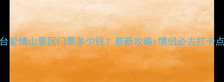邢台爱情山景区门票多少钱最新攻略情侣必去打卡点全