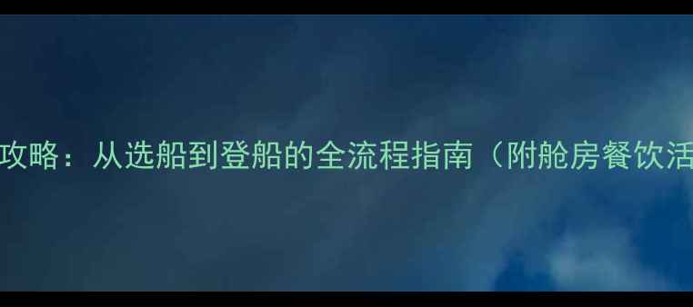 图片 邮轮旅游攻略：从选船到登船的全流程指南（附舱房餐饮活动攻略）