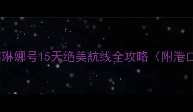 邮轮旅行必看指南歌诗达赛琳娜号15天绝美航线全攻略附港口攻略亲子活动美食地图